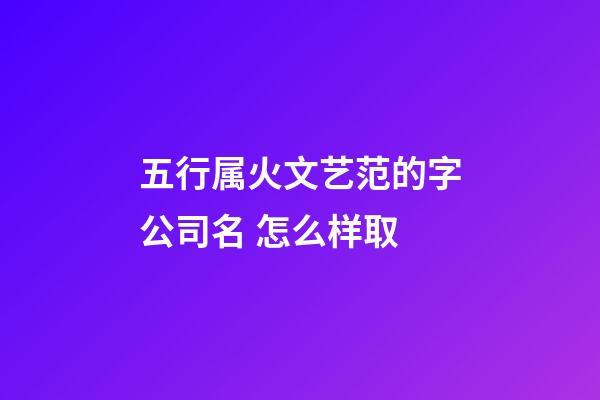 五行属火文艺范的字公司名 怎么样取-第1张-公司起名-玄机派